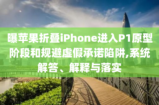 曝蘋果折疊iPhone進(jìn)入P1原型階段和規(guī)避虛假承諾陷阱,系統(tǒng)解答、解釋與落實(shí)