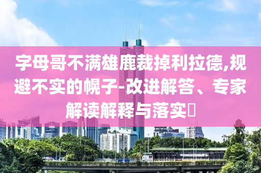 字母哥不滿雄鹿裁掉利拉德,規(guī)避不實(shí)的幌子-改進(jìn)解答、專家解讀解釋與落實(shí)?