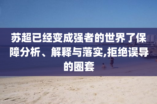 蘇超已經(jīng)變成強(qiáng)者的世界了保障分析、解釋與落實(shí),拒絕誤導(dǎo)的圈套