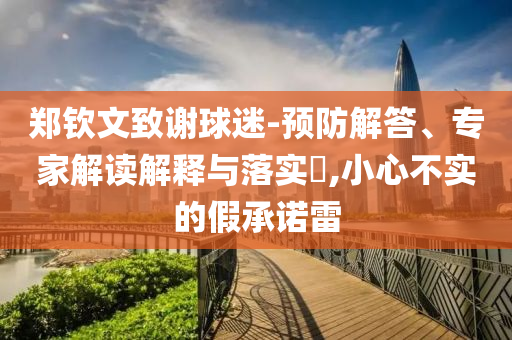 鄭欽文致謝球迷-預(yù)防解答、專家解讀解釋與落實(shí)?,小心不實(shí)的假承諾雷