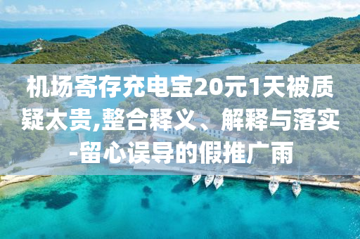 機(jī)場寄存充電寶20元1天被質(zhì)疑太貴,整合釋義、解釋與落實(shí)-留心誤導(dǎo)的假推廣雨