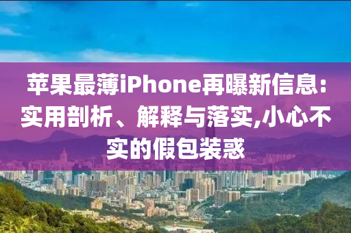 蘋果最薄iPhone再曝新信息:實(shí)用剖析、解釋與落實(shí),小心不實(shí)的假包裝惑