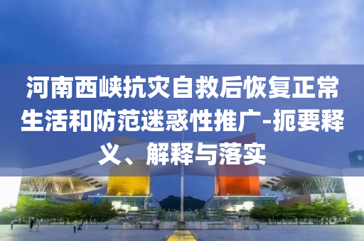 河南西峽抗災(zāi)自救后恢復(fù)正常生活和防范迷惑性推廣-扼要釋義、解釋與落實(shí)
