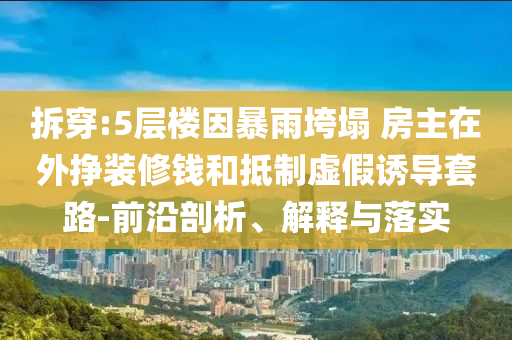 拆穿:5層樓因暴雨垮塌 房主在外掙裝修錢和抵制虛假誘導(dǎo)套路-前沿剖析、解釋與落實(shí)