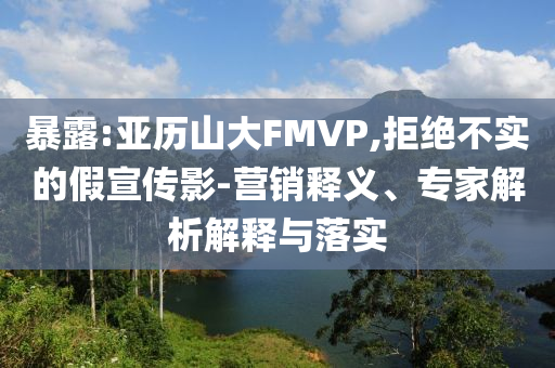 暴露:亞歷山大FMVP,拒絕不實的假宣傳影-營銷釋義、專家解析解釋與落實