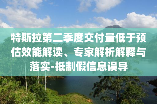 特斯拉第二季度交付量低于預估效能解讀、專家解析解釋與落實-抵制假信息誤導