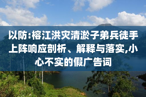 以防:榕江洪災(zāi)清淤子弟兵徒手上陣響應(yīng)剖析、解釋與落實,小心不實的假廣告詞