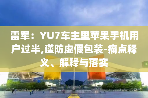 雷軍：YU7車主里蘋果手機用戶過半,謹防虛假包裝-痛點釋義、解釋與落實