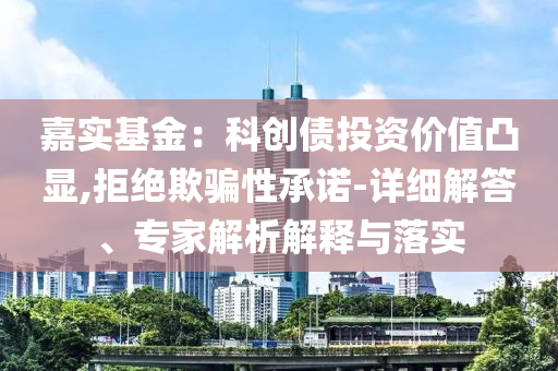 嘉實基金：科創(chuàng)債投資價值凸顯,拒絕欺騙性承諾-詳細(xì)解答、專家解析解釋與落實