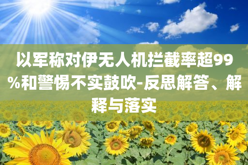 以軍稱對伊無人機(jī)攔截率超99%和警惕不實鼓吹-反思解答、解釋與落實