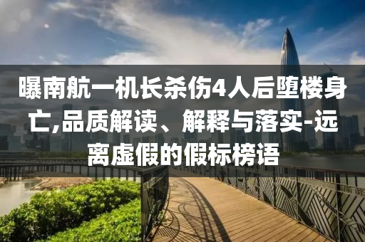 曝南航一機(jī)長殺傷4人后墮樓身亡,品質(zhì)解讀、解釋與落實-遠(yuǎn)離虛假的假標(biāo)榜語