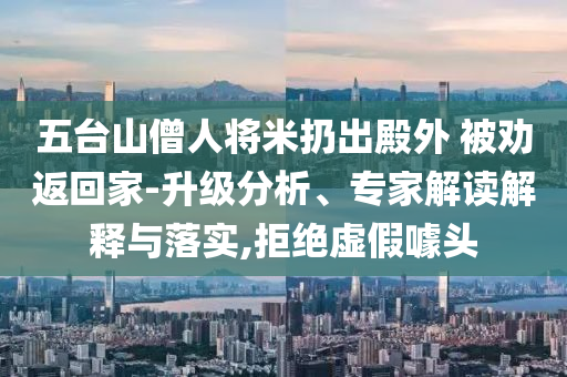 五臺山僧人將米扔出殿外 被勸返回家-升級分析、專家解讀解釋與落實,拒絕虛假噱頭