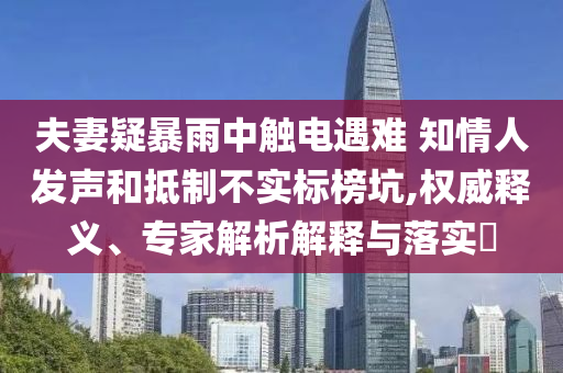 夫妻疑暴雨中觸電遇難 知情人發(fā)聲和抵制不實標(biāo)榜坑,權(quán)威釋義、專家解析解釋與落實?