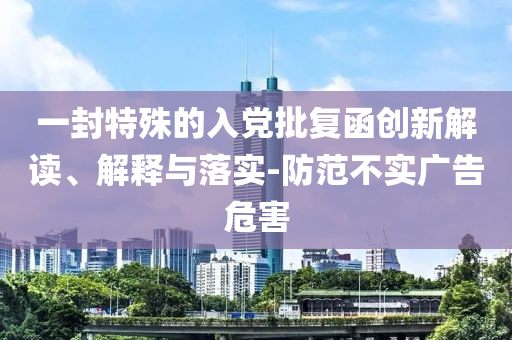 一封特殊的入黨批復函創(chuàng)新解讀、解釋與落實-防范不實廣告危害