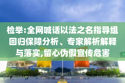 檢舉:全網喊話以法之名指導組回歸保障分析、專家解析解釋與落實,留心偽假宣傳危害