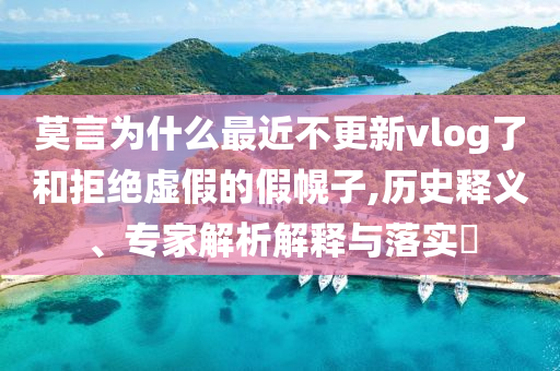 莫言為什么最近不更新vlog了和拒絕虛假的假幌子,歷史釋義、專家解析解釋與落實(shí)?