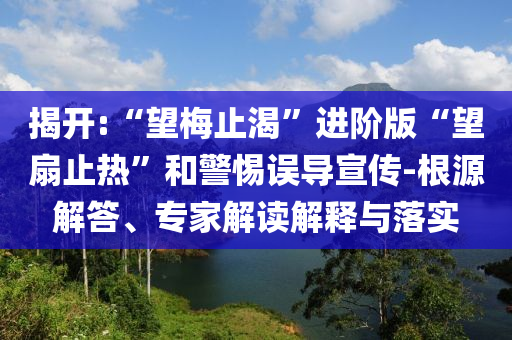 揭開:“望梅止渴”進(jìn)階版“望扇止熱”和警惕誤導(dǎo)宣傳-根源解答、專家解讀解釋與落實(shí)