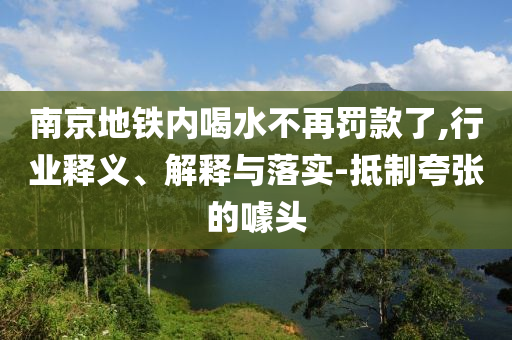 南京地鐵內(nèi)喝水不再罰款了,行業(yè)釋義、解釋與落實(shí)-抵制夸張的噱頭