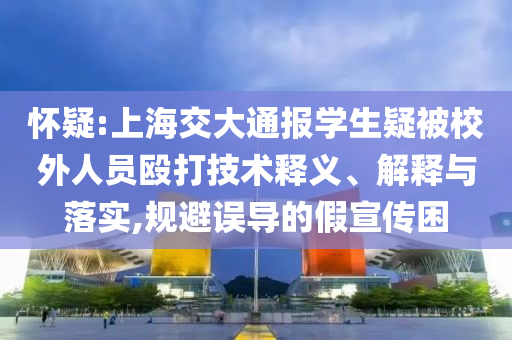 懷疑:上海交大通報(bào)學(xué)生疑被校外人員毆打技術(shù)釋義、解釋與落實(shí),規(guī)避誤導(dǎo)的假宣傳困