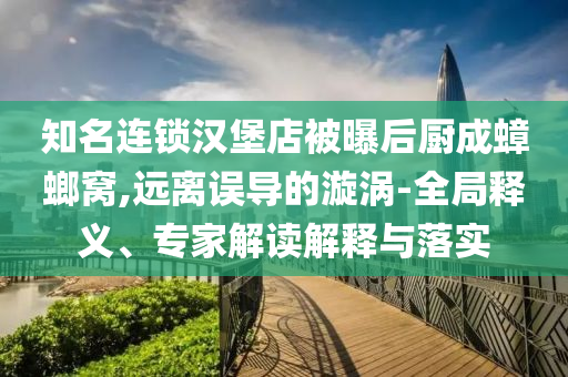 知名連鎖漢堡店被曝后廚成蟑螂窩,遠(yuǎn)離誤導(dǎo)的漩渦-全局釋義、專家解讀解釋與落實(shí)