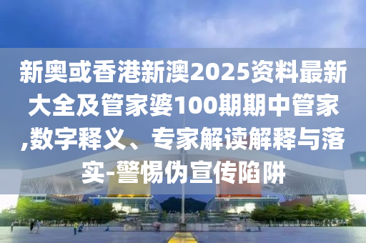 新奧或香港新澳2025資料最新大全及管家婆100期期中管家,數(shù)字釋義、專家解讀解釋與落實-警惕偽宣傳陷阱