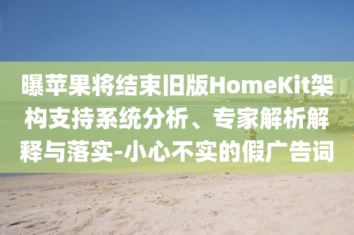 曝蘋果將結(jié)束舊版HomeKit架構(gòu)支持系統(tǒng)分析、專家解析解釋與落實-小心不實的假廣告詞
