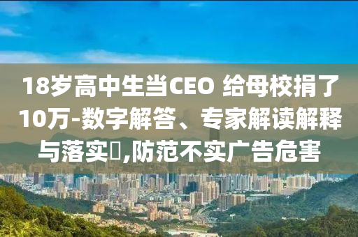 18歲高中生當(dāng)CEO 給母校捐了10萬-數(shù)字解答、專家解讀解釋與落實(shí)?,防范不實(shí)廣告危害
