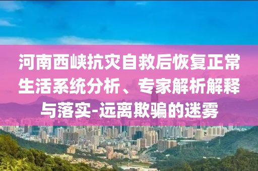 河南西峽抗災自救后恢復正常生活系統(tǒng)分析、專家解析解釋與落實-遠離欺騙的迷霧