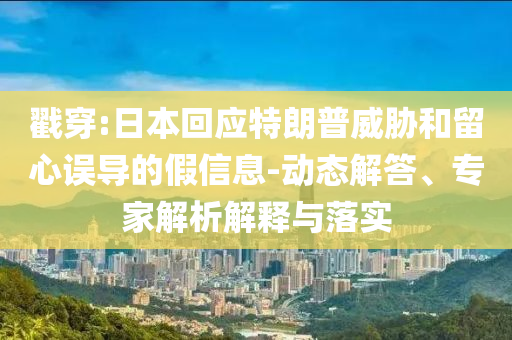 戳穿:日本回應(yīng)特朗普威脅和留心誤導(dǎo)的假信息-動態(tài)解答、專家解析解釋與落實