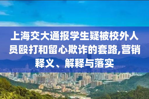 上海交大通報(bào)學(xué)生疑被校外人員毆打和留心欺詐的套路,營(yíng)銷釋義、解釋與落實(shí)