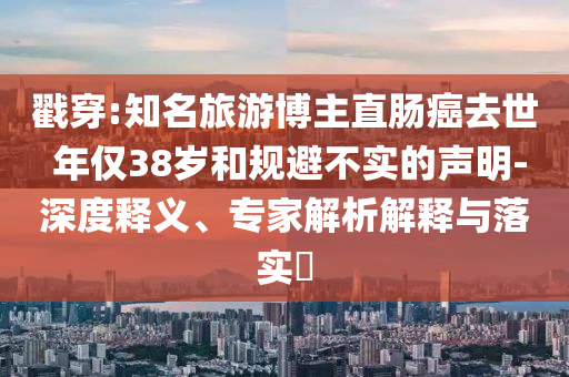 戳穿:知名旅游博主直腸癌去世 年僅38歲和規(guī)避不實(shí)的聲明-深度釋義、專家解析解釋與落實(shí)?