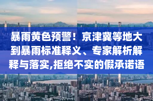 暴雨黃色預(yù)警！京津冀等地大到暴雨標(biāo)準(zhǔn)釋義、專家解析解釋與落實(shí),拒絕不實(shí)的假承諾語(yǔ)