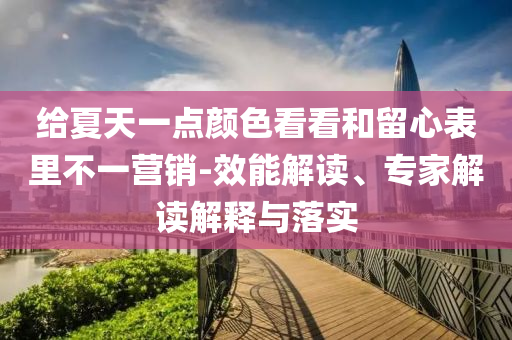 給夏天一點(diǎn)顏色看看和留心表里不一營(yíng)銷(xiāo)-效能解讀、專家解讀解釋與落實(shí)