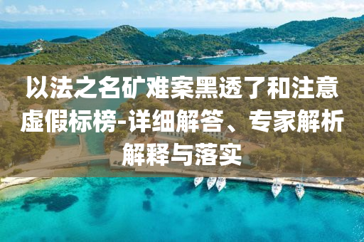 以法之名礦難案黑透了和注意虛假標榜-詳細解答、專家解析解釋與落實