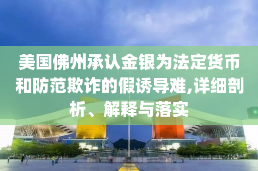 美國佛州承認金銀為法定貨幣和防范欺詐的假誘導難,詳細剖析、解釋與落實