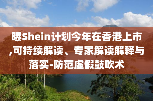 曝Shein計劃今年在香港上市,可持續(xù)解讀、專家解讀解釋與落實-防范虛假鼓吹術