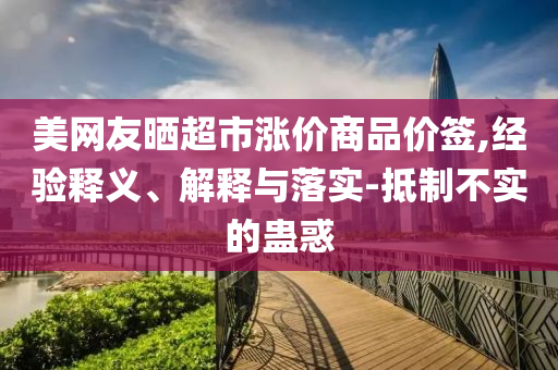 美網(wǎng)友曬超市漲價(jià)商品價(jià)簽,經(jīng)驗(yàn)釋義、解釋與落實(shí)-抵制不實(shí)的蠱惑