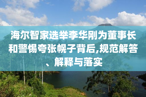 海爾智家選舉李華剛為董事長和警惕夸張幌子背后,規(guī)范解答、解釋與落實
