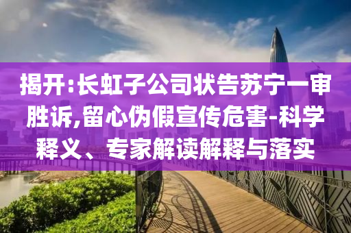 揭開:長虹子公司狀告蘇寧一審勝訴,留心偽假宣傳危害-科學(xué)釋義、專家解讀解釋與落實