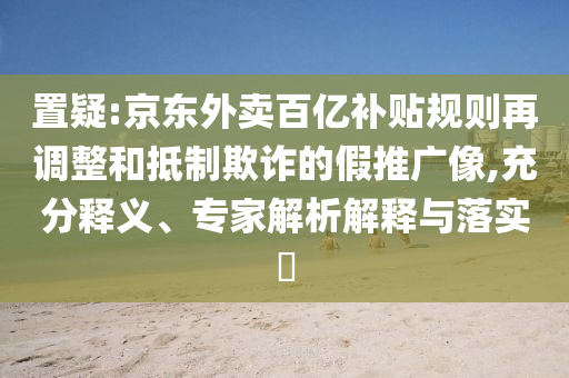 置疑:京東外賣百億補貼規(guī)則再調(diào)整和抵制欺詐的假推廣像,充分釋義、專家解析解釋與落實?
