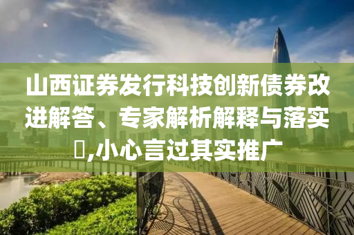 山西證券發(fā)行科技創(chuàng)新債券改進解答、專家解析解釋與落實?,小心言過其實推廣