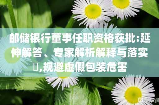 郵儲銀行董事任職資格獲批:延伸解答、專家解析解釋與落實?,規(guī)避虛假包裝危害