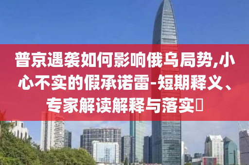 普京遇襲如何影響俄烏局勢,小心不實的假承諾雷-短期釋義、專家解讀解釋與落實?