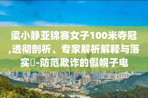 梁小靜亞錦賽女子100米奪冠,透徹剖析、專家解析解釋與落實?-防范欺詐的假幌子電