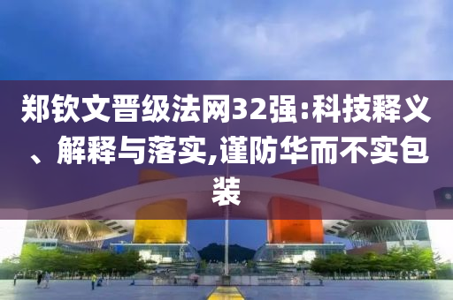 鄭欽文晉級法網(wǎng)32強(qiáng):科技釋義、解釋與落實(shí),謹(jǐn)防華而不實(shí)包裝
