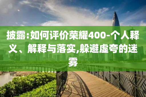 披露:如何評價(jià)榮耀400-個(gè)人釋義、解釋與落實(shí),躲避虛夸的迷霧
