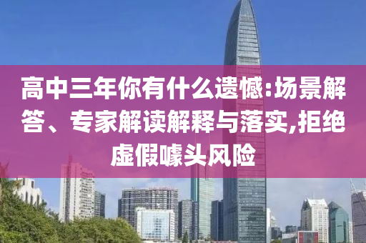 高中三年你有什么遺憾:場景解答、專家解讀解釋與落實(shí),拒絕虛假噱頭風(fēng)險(xiǎn)