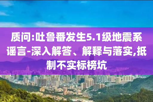 質(zhì)問:吐魯番發(fā)生5.1級地震系謠言-深入解答、解釋與落實,抵制不實標(biāo)榜坑