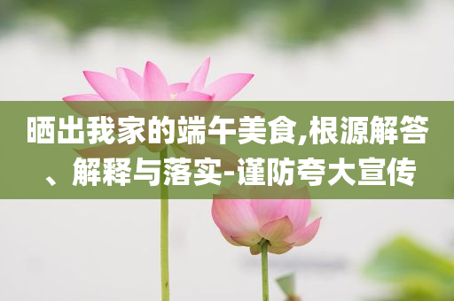 曬出我家的端午美食,根源解答、解釋與落實-謹防夸大宣傳