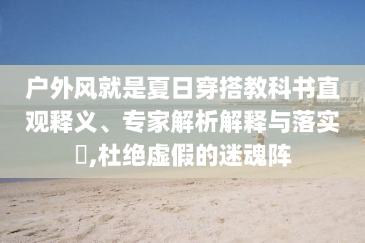 戶外風(fēng)就是夏日穿搭教科書直觀釋義、專家解析解釋與落實(shí)?,杜絕虛假的迷魂陣